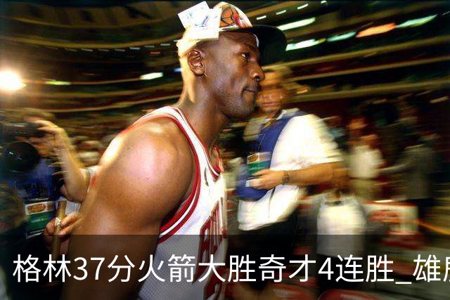 格林37分火箭大胜奇才4连胜 雄鹿逆转战胜76人